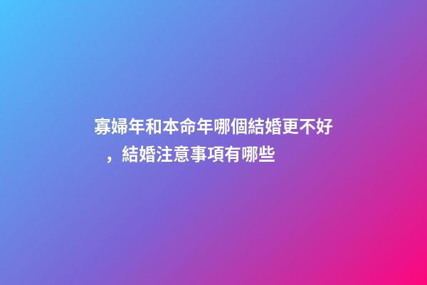 寡婦年和本命年哪個結婚更不好，結婚注意事項有哪些